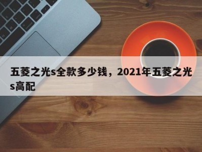 五菱之光s全款多少钱,2021年五菱之光s高配