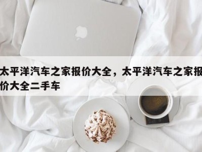 太平洋汽车之家报价大全,太平洋汽车之家报价大全二手车