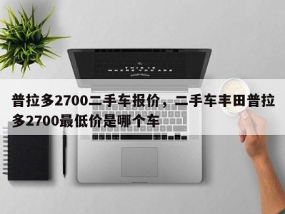 普拉多2700二手车报价,二手车丰田普拉多2700最低价是哪个车