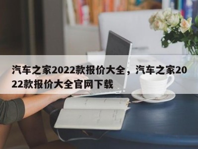 汽车之家2022款报价大全，汽车之家2022款报价大全官网下载