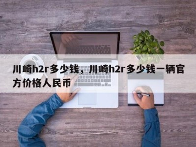 川崎h2r多少钱,川崎h2r多少钱一辆官方价格人民币