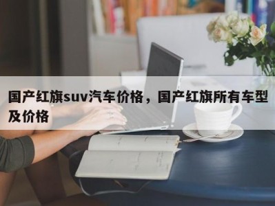 国产红旗suv汽车价格,国产红旗所有车型及价格