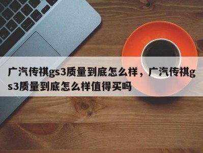 广汽传祺gs3质量到底怎么样,广汽传祺gs3质量到底怎么样值得买吗