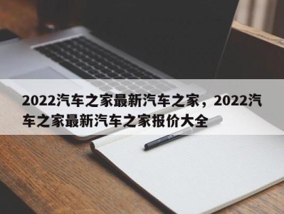 2022汽车之家最新汽车之家,2022汽车之家最新汽车之家报价大全