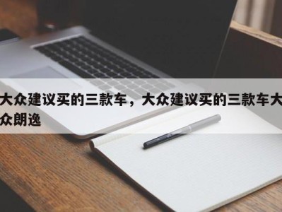 大众建议买的三款车,大众建议买的三款车大众朗逸