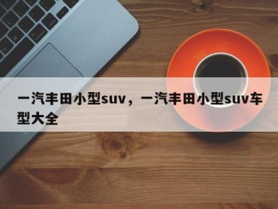 一汽丰田小型suv,一汽丰田小型suv车型大全