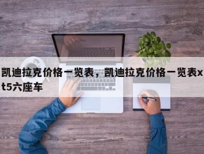凯迪拉克价格一览表,凯迪拉克价格一览表xt5六座车
