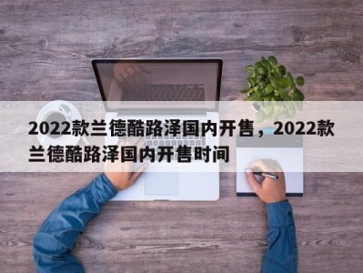 2022款兰德酷路泽国内开售,2022款兰德酷路泽国内开售时间