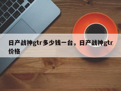 日产战神gtr多少钱一台,日产战神gtr价格