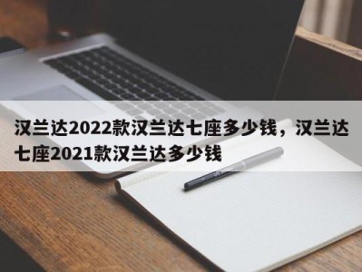 汉兰达2022款汉兰达七座多少钱,汉兰达七座2021款汉兰达多少钱