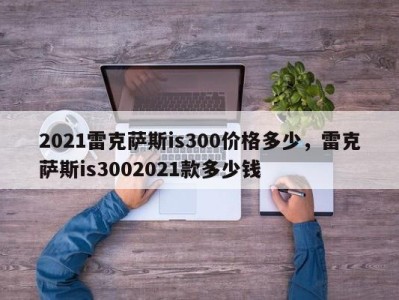 2021雷克萨斯is300价格多少,雷克萨斯is3002021款多少钱