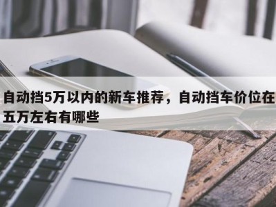 自动挡5万以内的新车推荐，自动挡车价位在五万左右有哪些