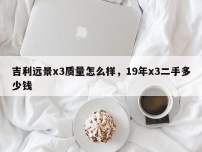 吉利远景x3质量怎么样,19年x3二手多少钱