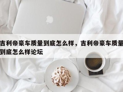 吉利帝豪车质量到底怎么样,吉利帝豪车质量到底怎么样论坛