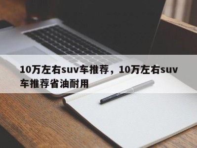10万左右suv车推荐,10万左右suv车推荐省油耐用