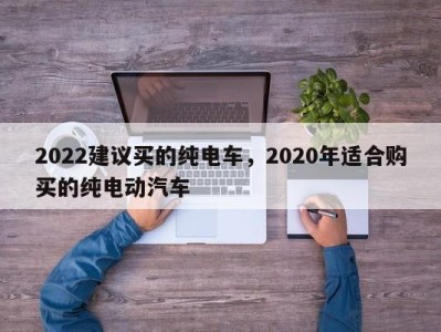 2022建议买的纯电车,2020年适合购买的纯电动汽车
