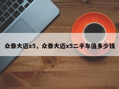 众泰大迈x5,众泰大迈x5二手车值多少钱