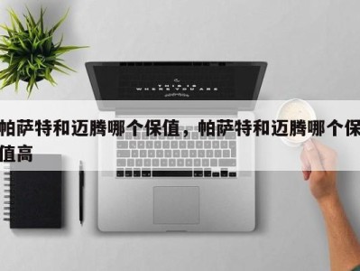 帕萨特和迈腾哪个保值，帕萨特和迈腾哪个保值高