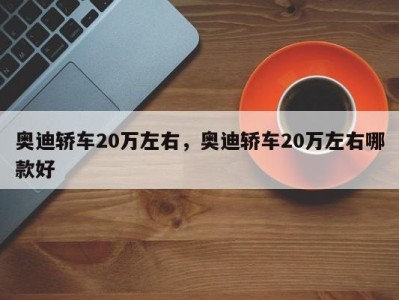 奥迪轿车20万左右，奥迪轿车20万左右哪款好
