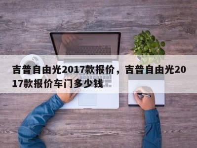 吉普自由光2017款报价，吉普自由光2017款报价车门多少钱