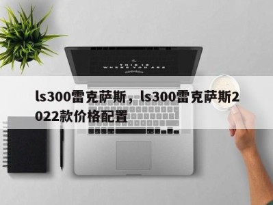 ls300雷克萨斯,ls300雷克萨斯2022款价格配置