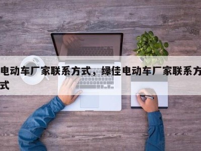 电动车厂家联系方式,绿佳电动车厂家联系方式