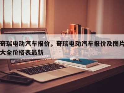 奇瑞电动汽车报价,奇瑞电动汽车报价及图片大全价格表最新