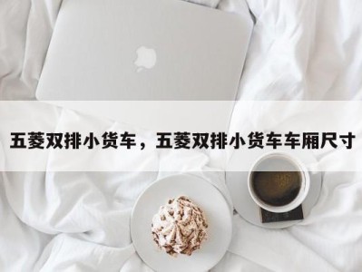 五菱双排小货车,五菱双排小货车车厢尺寸