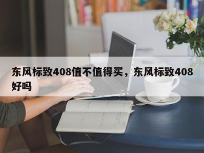 东风标致408值不值得买，东风标致408好吗