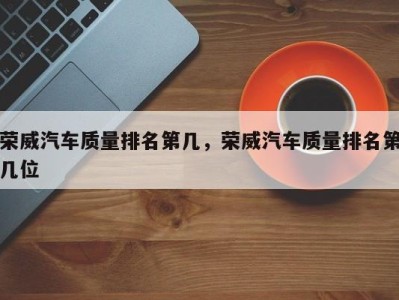 荣威汽车质量排名第几,荣威汽车质量排名第几位