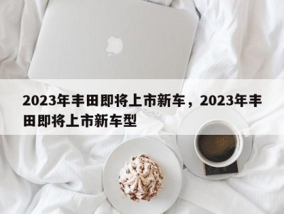 2023年丰田即将上市新车,2023年丰田即将上市新车型