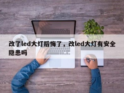 改了led大灯后悔了,改led大灯有安全隐患吗