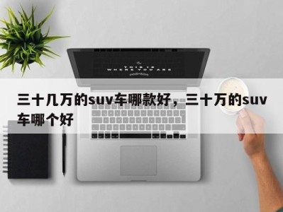 三十几万的suv车哪款好，三十万的suv车哪个好