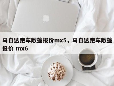 马自达跑车敞篷报价mx5，马自达跑车敞篷报价 mx6
