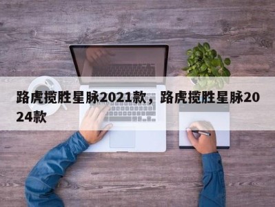 路虎揽胜星脉2021款,路虎揽胜星脉2024款