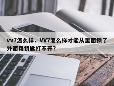 vv7怎么样,VV7怎么样才能从里面锁了外面用钥匙打不开?