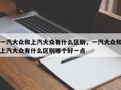 一汽大众和上汽大众有什么区别,一汽大众和上汽大众有什么区别哪个好一点