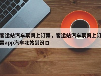 客运站汽车票网上订票，客运站汽车票网上订票app汽车北站到汾口