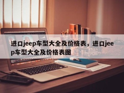 进口jeep车型大全及价格表，进口jeep车型大全及价格表图
