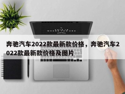 奔驰汽车2022款最新款价格，奔驰汽车2022款最新款价格及图片