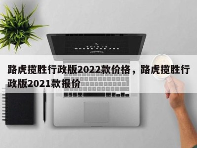 路虎揽胜行政版2022款价格,路虎揽胜行政版2021款报价