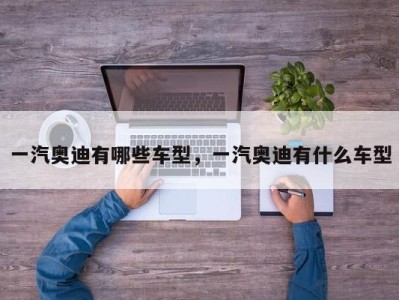 一汽奥迪有哪些车型,一汽奥迪有什么车型