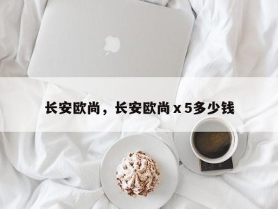 长安欧尚,长安欧尚ⅹ5多少钱