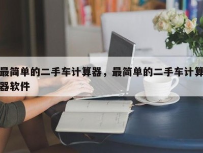 最简单的二手车计算器,最简单的二手车计算器软件
