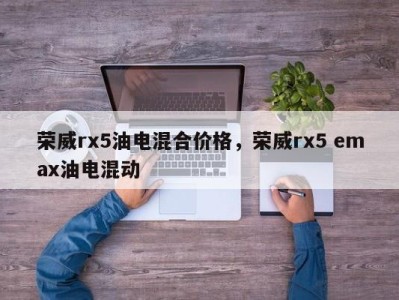 荣威rx5油电混合价格，荣威rx5 emax油电混动