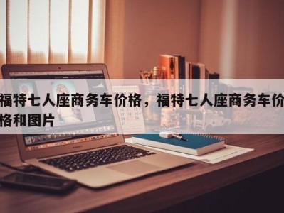 福特七人座商务车价格，福特七人座商务车价格和图片