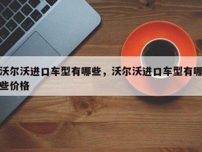 沃尔沃进口车型有哪些,沃尔沃进口车型有哪些价格