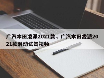 广汽本田凌派2021款,广汽本田凌派2021款混动试驾视频