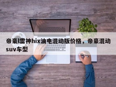 帝豪l雷神hix油电混动版价格，帝豪混动suv车型