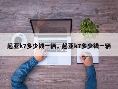 起亚k7多少钱一辆，起亚k7多少钱一辆